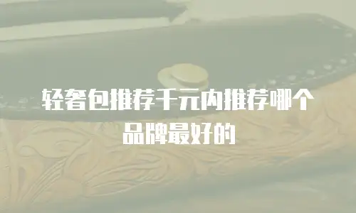 轻奢包推荐千元内推荐哪个品牌最好的