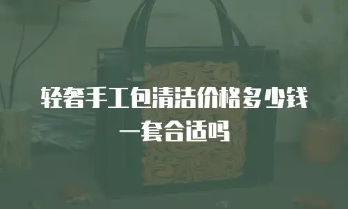 轻奢手工包清洁价格多少钱一套合适吗