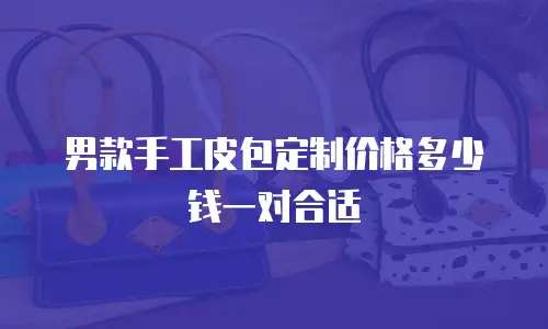 男款手工皮包定制价格多少钱一对合适