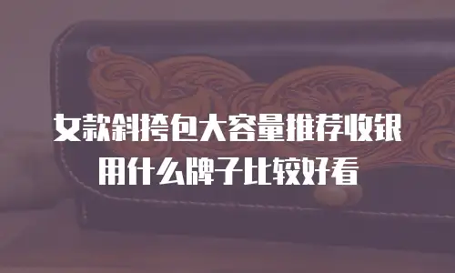 女款斜挎包大容量推荐收银用什么牌子比较好看