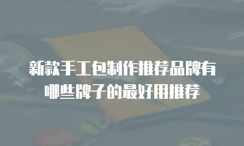 新款手工包制作推荐品牌有哪些牌子的最好用推荐