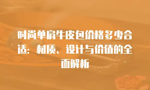 时尚单肩牛皮包价格多少合适：材质、设计与价值的全面解析