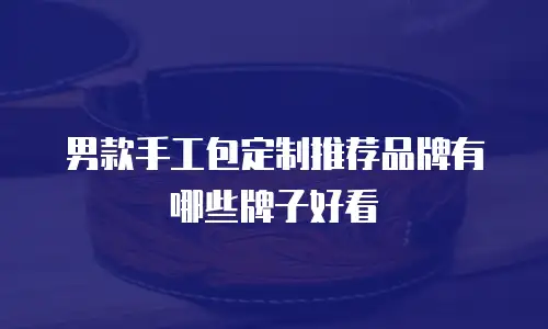 男款手工包定制推荐品牌有哪些牌子好看