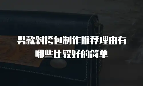 男款斜挎包制作推荐理由有哪些比较好的简单