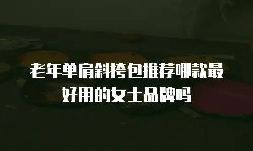 老年单肩斜挎包推荐哪款最好用的女士品牌吗