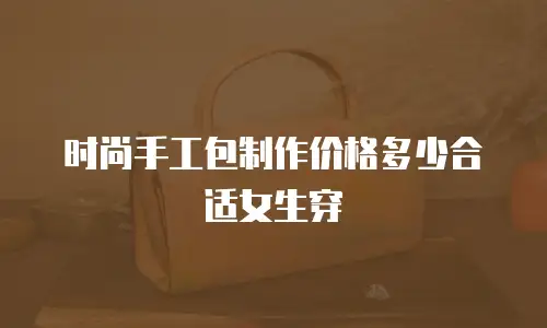 时尚手工包制作价格多少合适女生穿