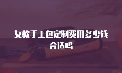 女款手工包定制费用多少钱合适吗
