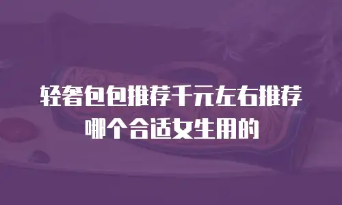 轻奢包包推荐千元左右推荐哪个合适女生用的