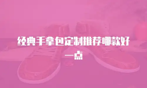 经典手拿包定制推荐哪款好一点
