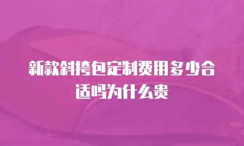 新款斜挎包定制费用多少合适吗为什么贵