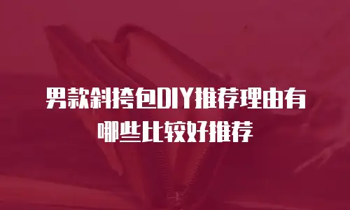 男款斜挎包DIY推荐理由有哪些比较好推荐