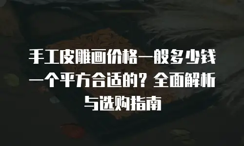 手工皮雕画价格一般多少钱一个平方合适的？全面解析与选购指南