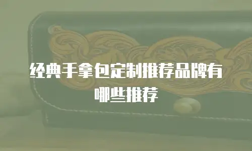 经典手拿包定制推荐品牌有哪些推荐