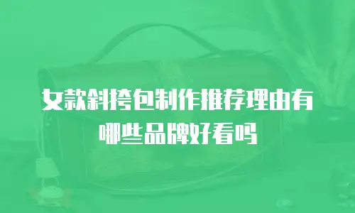 女款斜挎包制作推荐理由有哪些品牌好看吗