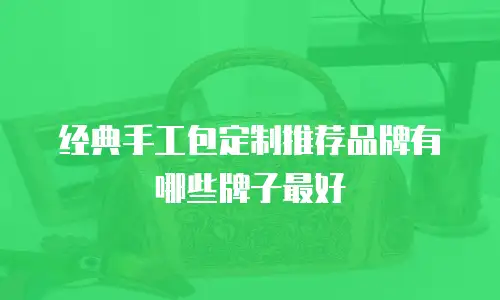 经典手工包定制推荐品牌有哪些牌子最好