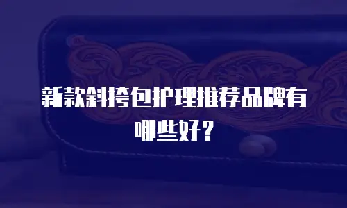 新款斜挎包护理推荐品牌有哪些好？