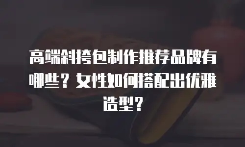 高端斜挎包制作推荐品牌有哪些？女性如何搭配出优雅造型？
