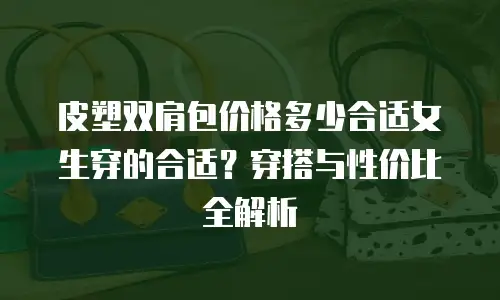 皮塑双肩包价格多少合适女生穿的合适？穿搭与性价比全解析