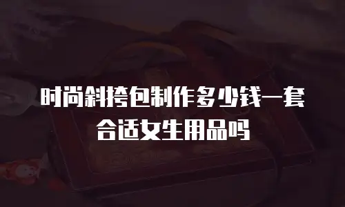 时尚斜挎包制作多少钱一套合适女生用品吗