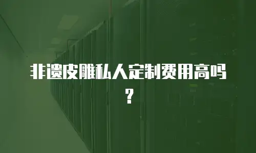 非遗皮雕私人定制费用高吗？