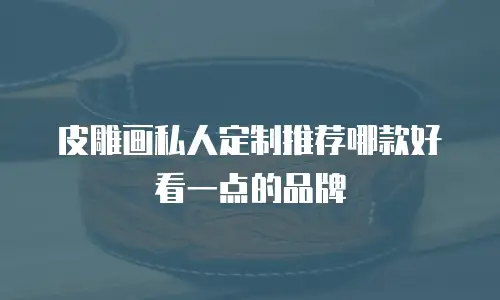 皮雕画私人定制推荐哪款好看一点的品牌