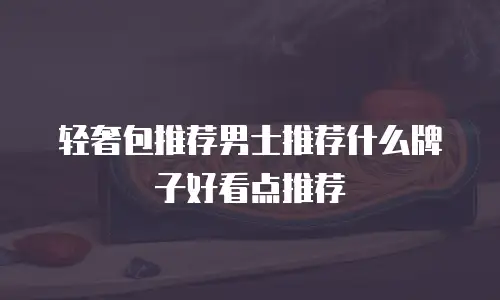 轻奢包推荐男士推荐什么牌子好看点推荐