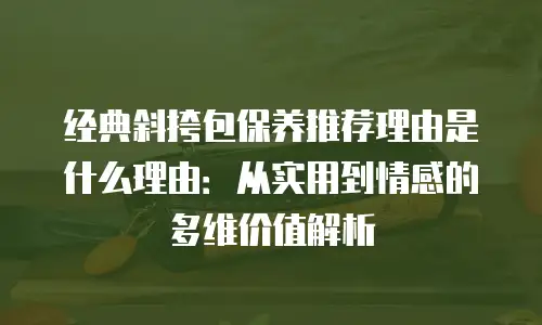 经典斜挎包保养推荐理由是什么理由：从实用到情感的多维价值解析