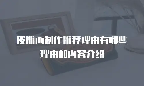 皮雕画制作推荐理由有哪些理由和内容介绍