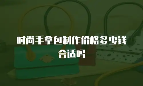 时尚手拿包制作价格多少钱合适吗