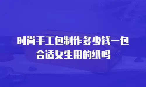时尚手工包制作多少钱一包合适女生用的纸吗