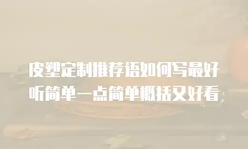 皮塑定制推荐语如何写最好听简单一点简单概括又好看