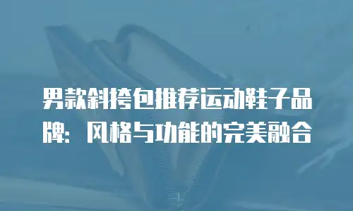 男款斜挎包推荐运动鞋子品牌：风格与功能的完美融合
