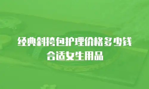 经典斜挎包护理价格多少钱合适女生用品
