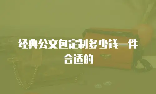 经典公文包定制多少钱一件合适的