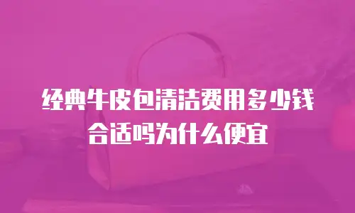经典牛皮包清洁费用多少钱合适吗为什么便宜