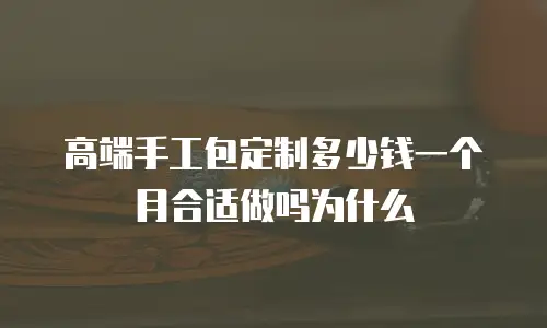 高端手工包定制多少钱一个月合适做吗为什么