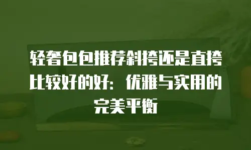 轻奢包包推荐斜挎还是直挎比较好的好：优雅与实用的完美平衡
