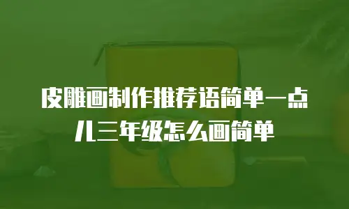 皮雕画制作推荐语简单一点儿三年级怎么画简单