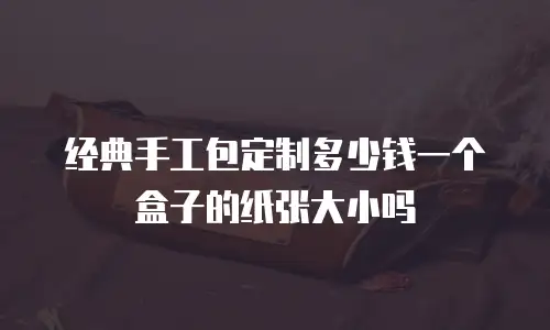 经典手工包定制多少钱一个盒子的纸张大小吗