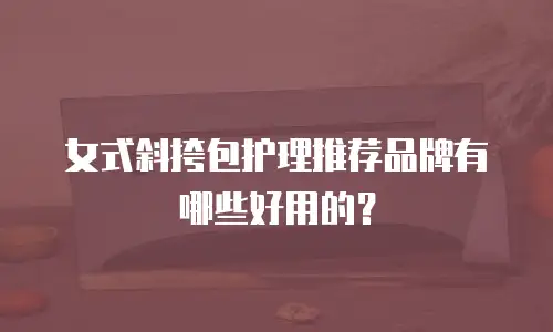 女式斜挎包护理推荐品牌有哪些好用的？