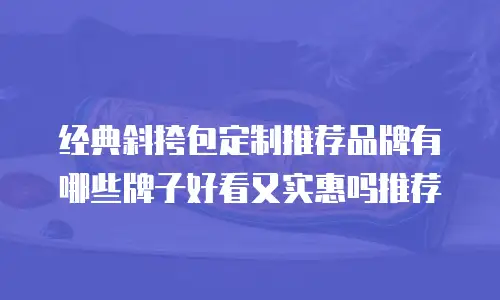 经典斜挎包定制推荐品牌有哪些牌子好看又实惠吗推荐
