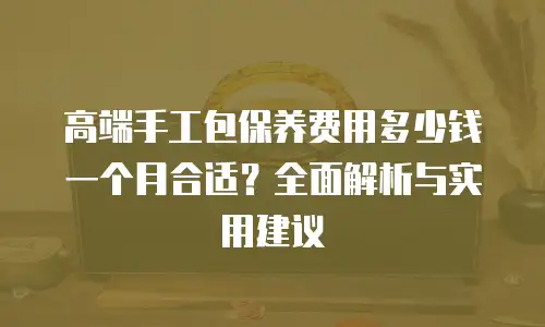 高端手工包保养费用多少钱一个月合适？全面解析与实用建议