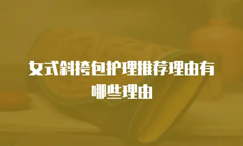 女式斜挎包护理推荐理由有哪些理由