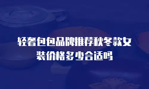 轻奢包包品牌推荐秋冬款女装价格多少合适吗