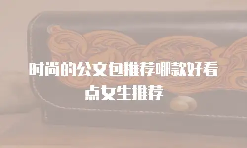 时尚的公文包推荐哪款好看点女生推荐
