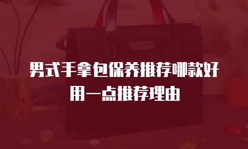 男式手拿包保养推荐哪款好用一点推荐理由