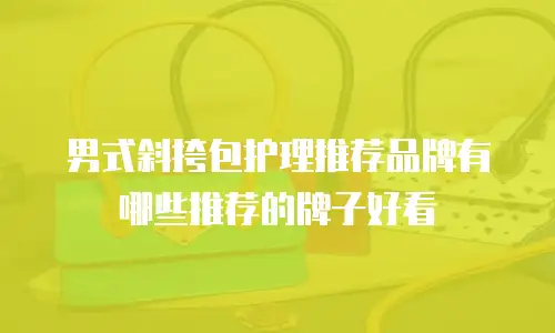 男式斜挎包护理推荐品牌有哪些推荐的牌子好看