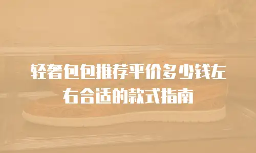 轻奢包包推荐平价多少钱左右合适的款式指南