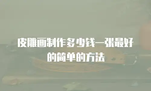 皮雕画制作多少钱一张最好的简单的方法