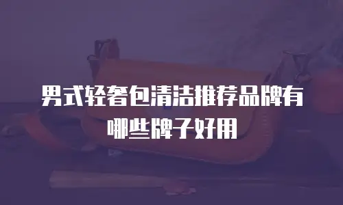 男式轻奢包清洁推荐品牌有哪些牌子好用